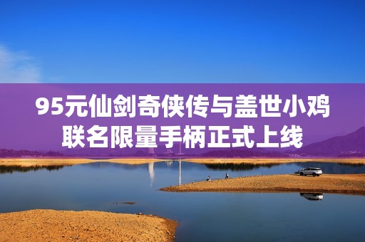 95元仙劍奇俠傳與蓋世小雞聯名限量手柄正式上線