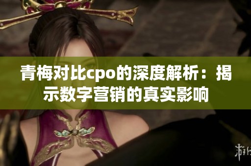 青梅對比cpo的深度解析：揭示數字營銷的真實影響