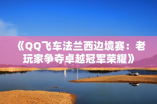 《QQ飛車法蘭西邊境賽：老玩家爭奪卓越冠軍榮耀》