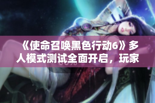 《使命召喚黑色行動6》多人模式測試全面開啟，玩家速來體驗！