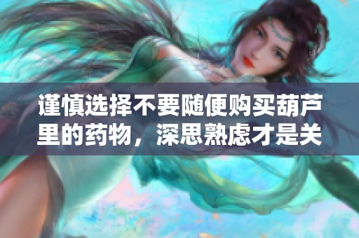 謹慎選擇不要隨便購買葫蘆里的藥物，深思熟慮才是關鍵