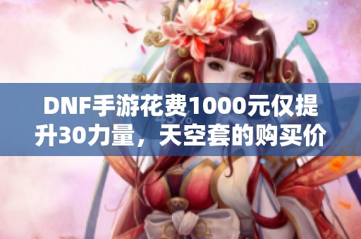DNF手游花費1000元僅提升30力量，天空套的購買價值如何評估？
