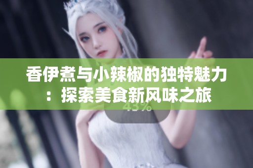 香伊煮與小辣椒的獨特魅力：探索美食新風味之旅