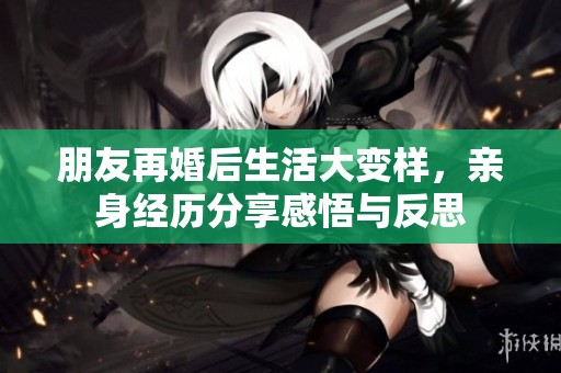 朋友再婚后生活大變樣，親身經歷分享感悟與反思
