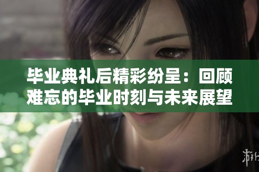 畢業典禮后精彩紛呈：回顧難忘的畢業時刻與未來展望