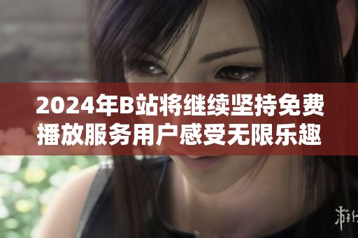 2024年B站將繼續堅持免費播放服務用戶感受無限樂趣