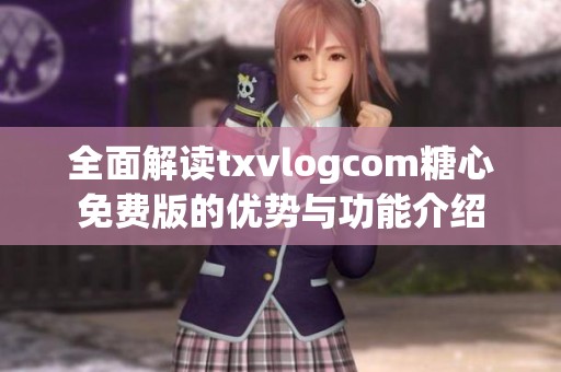全面解讀txvlogcom糖心免費版的優(yōu)勢與功能介紹