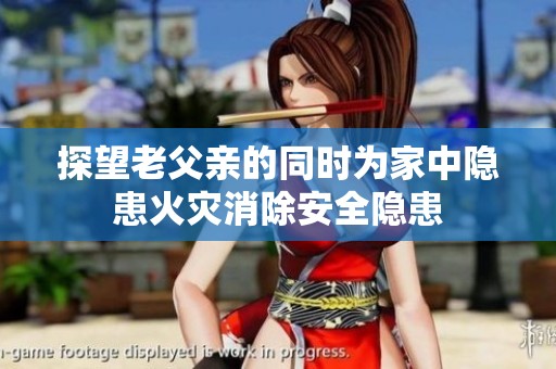 探望老父親的同時為家中隱患火災消除安全隱患