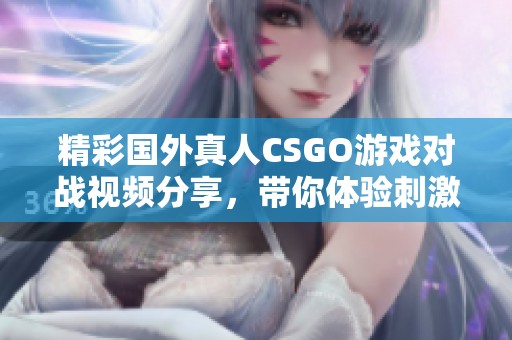 精彩國外真人CSGO游戲對戰視頻分享，帶你體驗刺激戰斗樂趣