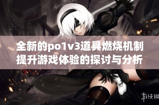 全新的po1v3道具燃燒機制提升游戲體驗的探討與分析