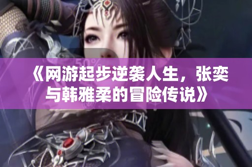 《網游起步逆襲人生，張奕與韓雅柔的冒險傳說》