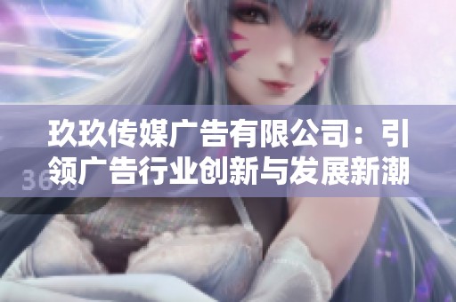 玖玖傳媒廣告有限公司：引領廣告行業創新與發展新潮流