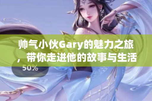 帥氣小伙Gary的魅力之旅，帶你走進他的故事與生活