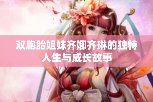 雙胞胎姐妹齊娜齊琳的獨(dú)特人生與成長(zhǎng)故事