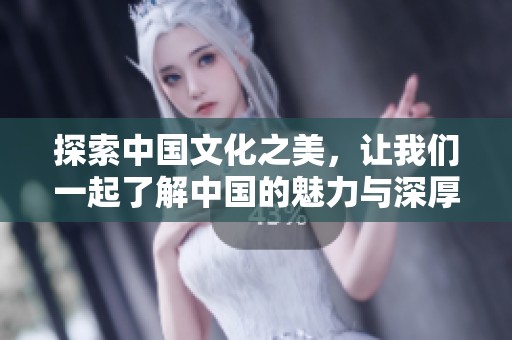 探索中國文化之美，讓我們一起了解中國的魅力與深厚底蘊(yùn)