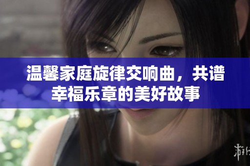 溫馨家庭旋律交響曲，共譜幸福樂章的美好故事