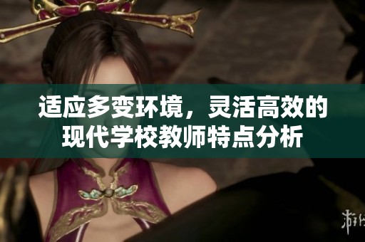 適應多變環境，靈活高效的現代學校教師特點分析