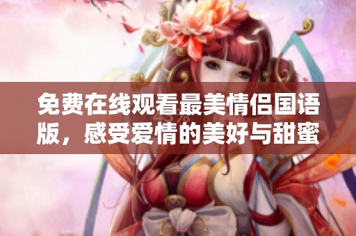 免費在線觀看最美情侶國語版，感受愛情的美好與甜蜜