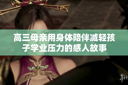 高三母親用身體陪伴減輕孩子學(xué)業(yè)壓力的感人故事