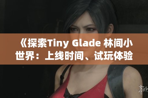 《探索Tiny Glade 林間小世界：上線時間、試玩體驗與配置要求詳解》