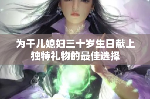 為干兒媳婦三十歲生日獻上獨特禮物的最佳選擇