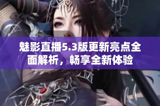 魅影直播5.3版更新亮點全面解析，暢享全新體驗