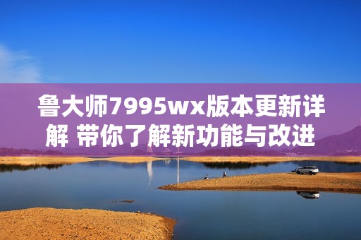 魯大師7995wx版本更新詳解 帶你了解新功能與改進
