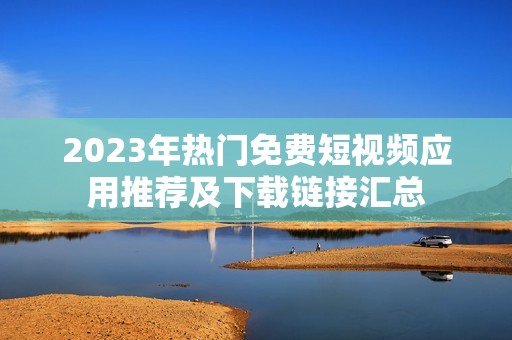 2023年熱門免費(fèi)短視頻應(yīng)用推薦及下載鏈接匯總