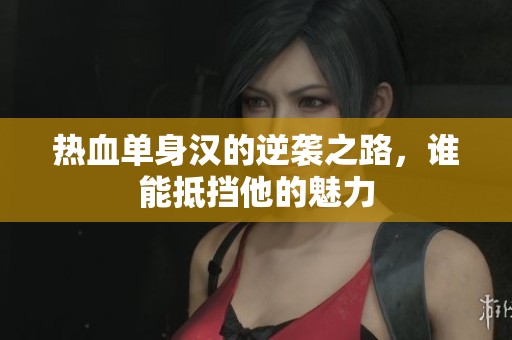 熱血單身漢的逆襲之路，誰能抵擋他的魅力