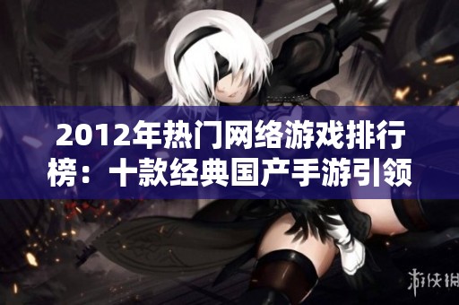 2012年熱門網(wǎng)絡(luò)游戲排行榜：十款經(jīng)典國產(chǎn)手游引領(lǐng)時代潮流