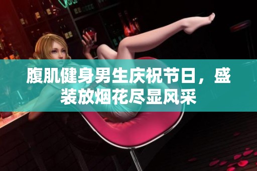 腹肌健身男生慶祝節日，盛裝放煙花盡顯風采