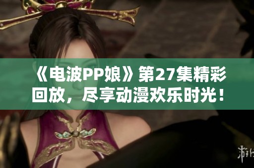 《電波PP娘》第27集精彩回放，盡享動漫歡樂時光！