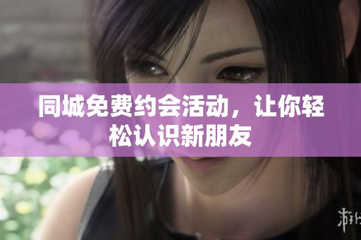 同城免費約會活動，讓你輕松認識新朋友