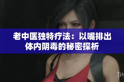 老中醫獨特療法：以嘴排出體內陰毒的秘密探析