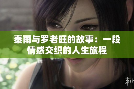 秦雨與羅老旺的故事：一段情感交織的人生旅程