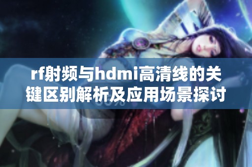rf射頻與hdmi高清線的關鍵區別解析及應用場景探討