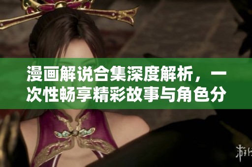 漫畫解說合集深度解析，一次性暢享精彩故事與角色分析