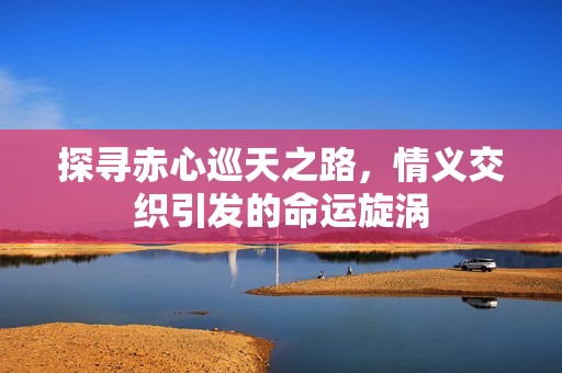 探尋赤心巡天之路，情義交織引發的命運旋渦