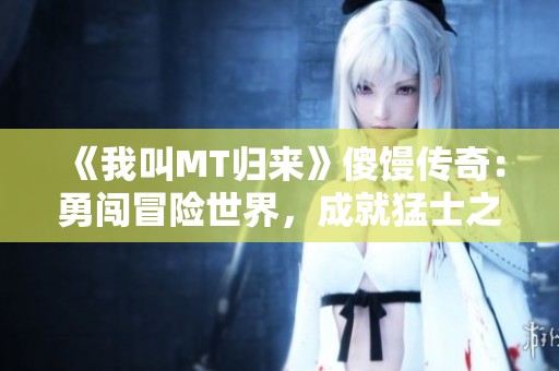 《我叫MT歸來》傻饅傳奇：勇闖冒險世界，成就猛士之路