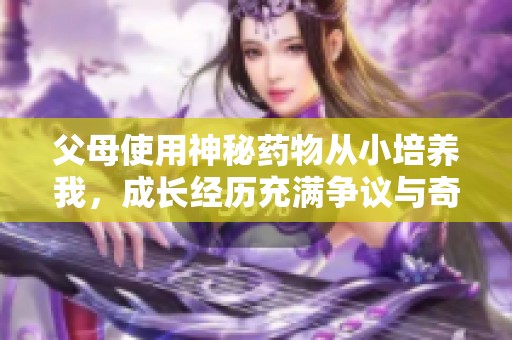 父母使用神秘藥物從小培養我，成長經歷充滿爭議與奇幻