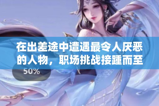 在出差途中遭遇最令人厭惡的人物，職場挑戰接踵而至