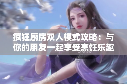 瘋狂廚房雙人模式攻略：與你的朋友一起享受烹飪樂趣