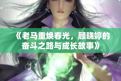 《老馬重煥春光，顧曉婷的奮斗之路與成長故事》