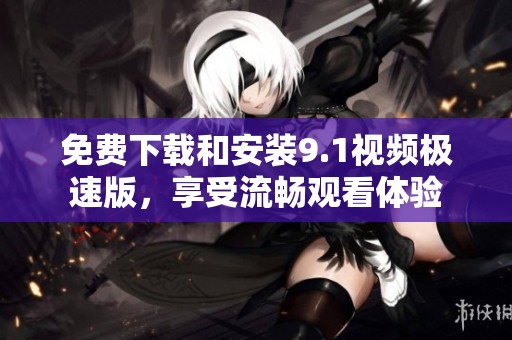 免費下載和安裝9.1視頻極速版，享受流暢觀看體驗