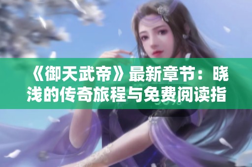 《御天武帝》最新章節：曉淺的傳奇旅程與免費閱讀指南