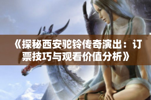 《探秘西安駝鈴傳奇演出：訂票技巧與觀看價值分析》