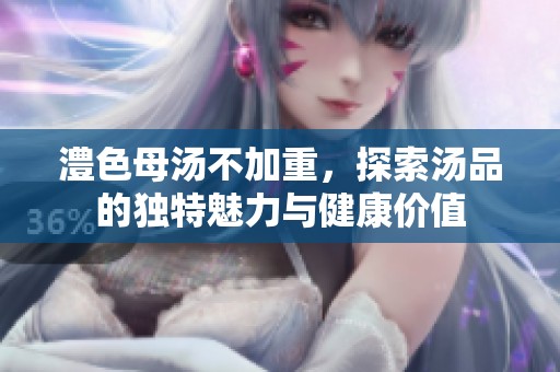 澧色母湯不加重，探索湯品的獨特魅力與健康價值