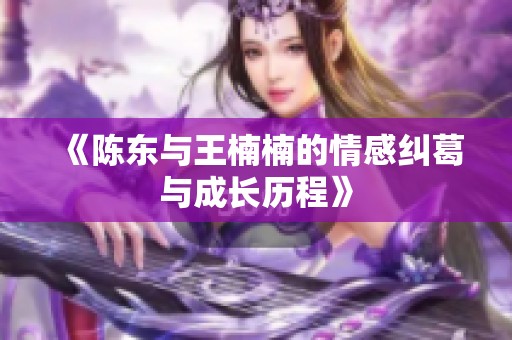 《陳東與王楠楠的情感糾葛與成長歷程》