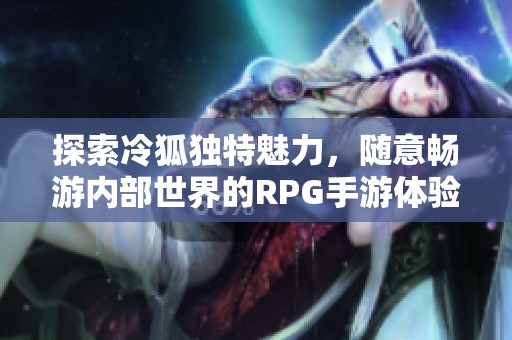 探索冷狐獨特魅力，隨意暢游內部世界的RPG手游體驗