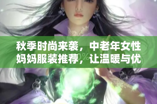 秋季時尚來襲，中老年女性媽媽服裝推薦，讓溫暖與優雅同行